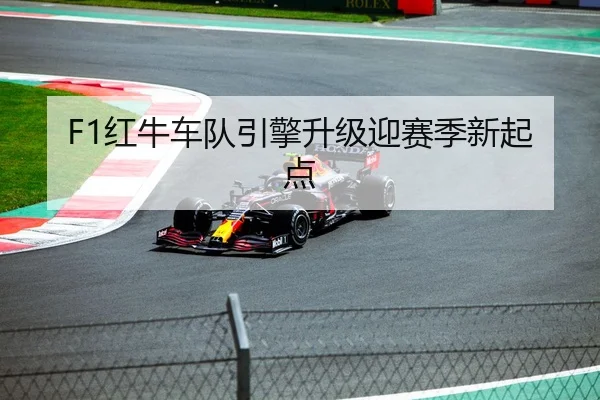 F1红牛车队引擎升级迎赛季新起点